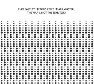 Eastley, Max & Fergus Kelly & Mark Wastell - The Map Is Not The Territory